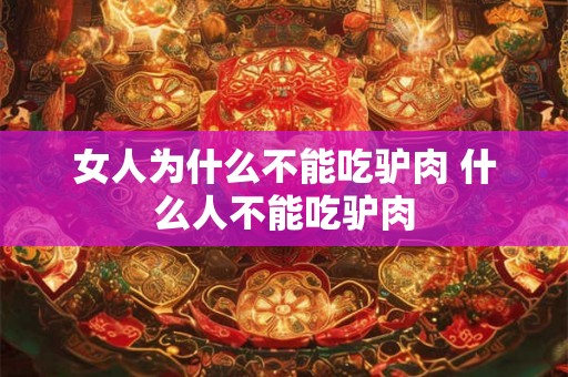 女人为什么不能吃驴肉 什么人不能吃驴肉 女人为什么不能吃驴肉 什么人不能吃驴肉