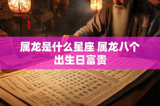 属龙是什么星座 属龙八个出生日富贵 属龙是什么星座 属龙八个出生日富贵