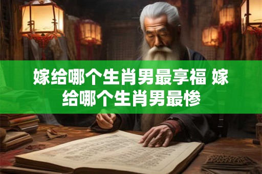 嫁给哪个生肖男最享福 嫁给哪个生肖男最惨 嫁给哪个生肖男最享福 嫁给哪个生肖男最惨