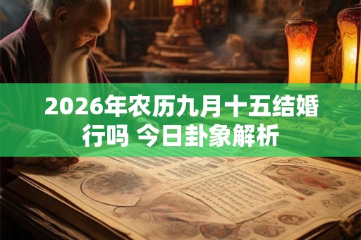 2026年农历九月十五结婚行吗 今日卦象解析