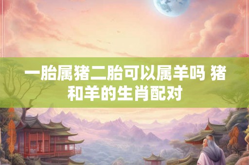 一胎属猪二胎可以属羊吗 猪和羊的生肖配对 一胎属猪二胎可以属羊吗 猪和羊的生肖配对