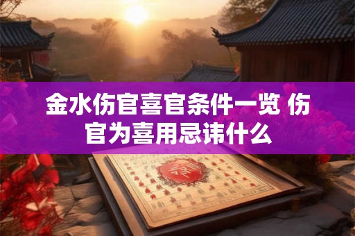 金水伤官喜官条件一览 伤官为喜用忌讳什么 金水伤官喜官条件一览 伤官为喜用忌讳什么