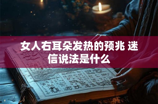 女人右耳朵发热的预兆 迷信说法是什么