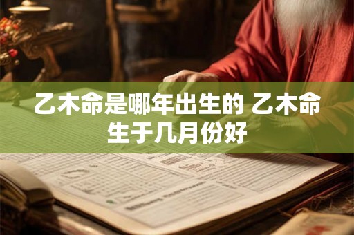 乙木命是哪年出生的 乙木命生于几月份好 乙木命是哪年出生的 乙木命生于几月份好