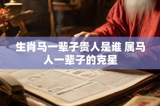 生肖马一辈子贵人是谁 属马人一辈子的克星 生肖马一辈子贵人是谁 属马人一辈子的克星