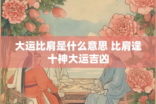 大运比肩是什么意思 比肩逢十神大运吉凶 大运比肩是什么意思 比肩逢十神大运吉凶