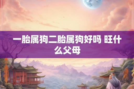 一胎属狗二胎属狗好吗 旺什么父母 一胎属狗二胎属狗好吗 旺什么父母