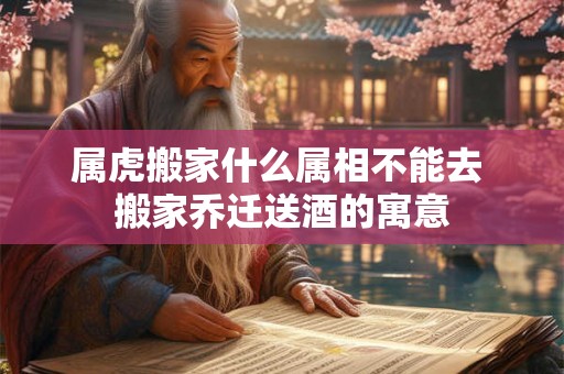 属虎搬家什么属相不能去 搬家乔迁送酒的寓意