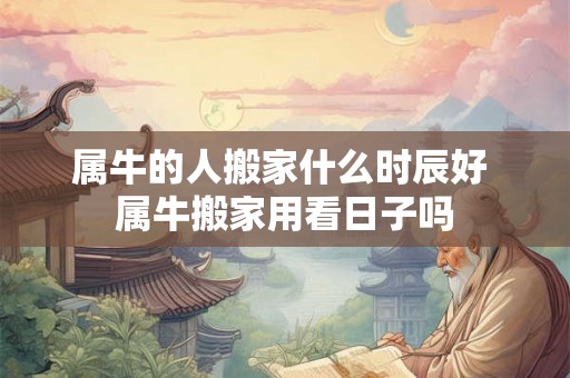 属牛的人搬家什么时辰好 属牛搬家用看日子吗 属牛的人搬家什么时辰好 属牛搬家用看日子吗