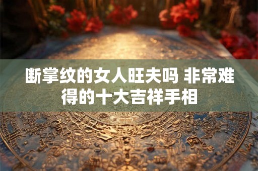 断掌纹的女人旺夫吗 非常难得的十大吉祥手相