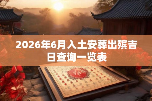 2026年6月入土安葬出殡吉日查询一览表 2026年6月入土安葬出殡吉日查询一览表