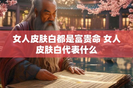 女人皮肤白都是富贵命 女人皮肤白代表什么 女人皮肤白都是富贵命 女人皮肤白代表什么