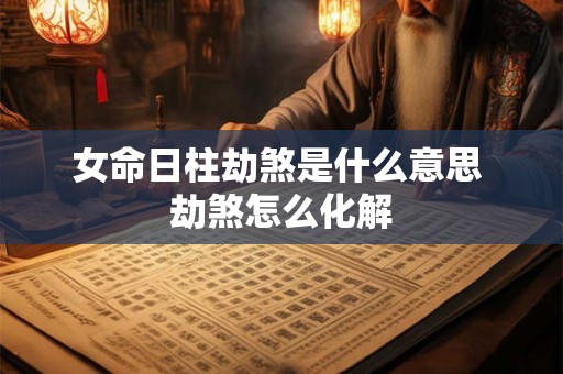 女命日柱劫煞是什么意思 劫煞怎么化解 女命日柱劫煞是什么意思 劫煞怎么化解