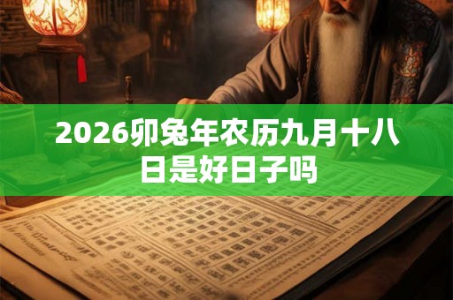 2026卯兔年农历九月十八日是好日子吗 2026卯兔年农历九月十八日是好日子吗