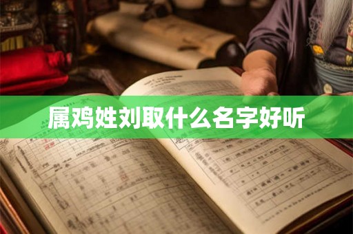 属鸡姓刘取什么名字好听 属鸡姓刘取什么名字好听