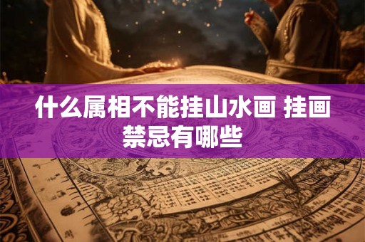 什么属相不能挂山水画 挂画禁忌有哪些