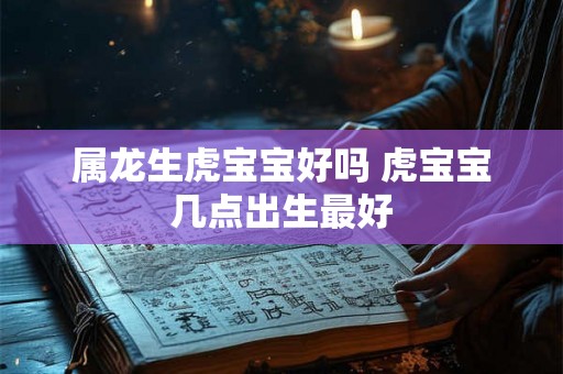 属龙生虎宝宝好吗 虎宝宝几点出生最好