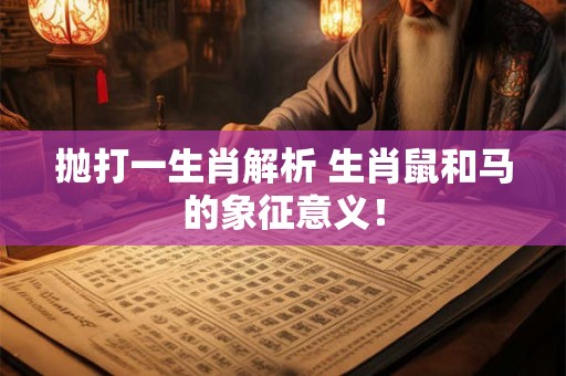 抛打一生肖解析 生肖鼠和马的象征意义! 抛打一生肖解析 生肖鼠和马的象征意义!