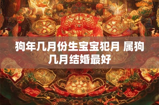 狗年几月份生宝宝犯月 属狗几月结婚最好 狗年几月份生宝宝犯月 属狗几月结婚最好