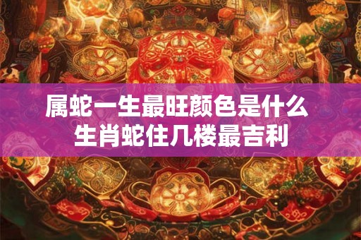 属蛇一生最旺颜色是什么 生肖蛇住几楼最吉利 属蛇一生最旺颜色是什么 生肖蛇住几楼最吉利