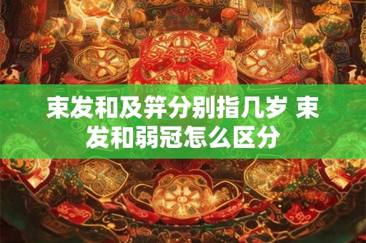 束发和及笄分别指几岁 束发和弱冠怎么区分 束发和及笄分别指几岁 束发和弱冠怎么区分