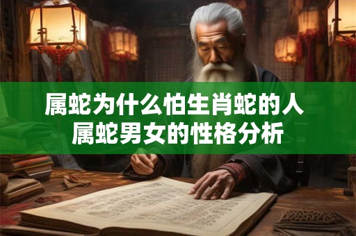 属蛇为什么怕生肖蛇的人 属蛇男女的性格分析 属蛇为什么怕生肖蛇的人 属蛇男女的性格分析