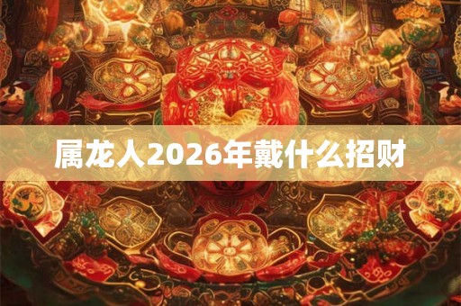 属龙人2026年戴什么招财 属龙人2026年戴什么招财