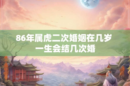 86年属虎二次婚姻在几岁 一生会结几次婚 86年属虎二次婚姻在几岁 一生会结几次婚