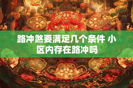 路冲煞要满足几个条件 小区内存在路冲吗 路冲煞要满足几个条件 小区内存在路冲吗