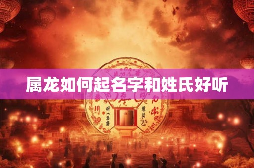 属龙如何起名字和姓氏好听 属龙如何起名字和姓氏好听