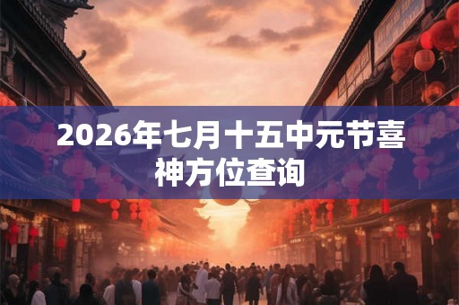 2026年七月十五中元节喜神方位查询 2026年七月十五中元节喜神方位查询