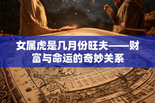 女属虎是几月份旺夫——财富与命运的奇妙关系 女属虎是几月份旺夫——财富与命运的奇妙关系