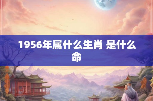 1956年属什么生肖 是什么命