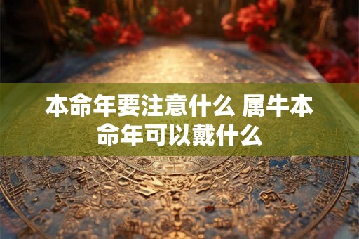 本命年要注意什么 属牛本命年可以戴什么 本命年要注意什么 属牛本命年可以戴什么