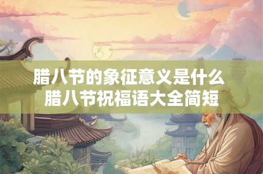 腊八节的象征意义是什么 腊八节祝福语大全简短 腊八节的象征意义是什么 腊八节祝福语大全简短