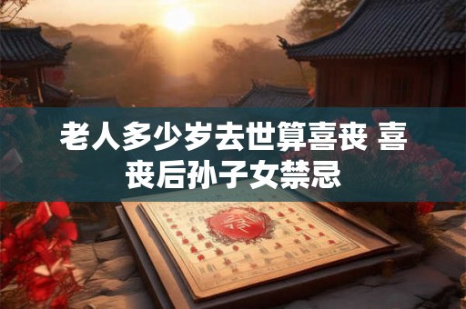 老人多少岁去世算喜丧 喜丧后孙子女禁忌 老人多少岁去世算喜丧 喜丧后孙子女禁忌