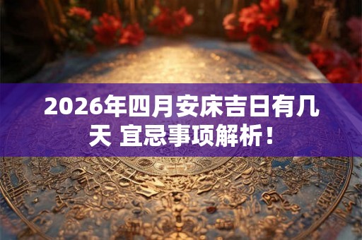 2026年四月安床吉日有几天 宜忌事项解析! 2026年四月安床吉日有几天 宜忌事项解析!