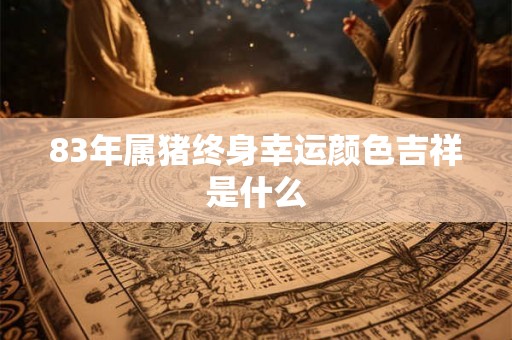 83年属猪终身幸运颜色吉祥是什么 83年属猪终身幸运颜色吉祥是什么