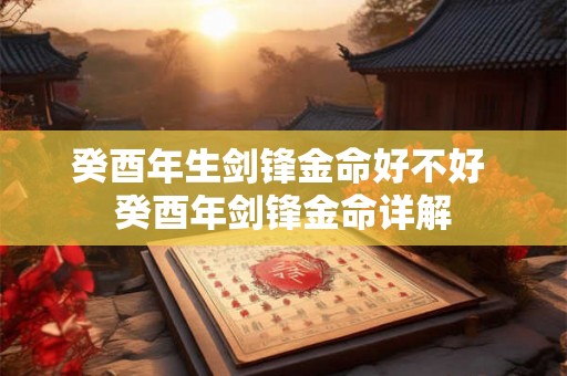 癸酉年生剑锋金命好不好 癸酉年剑锋金命详解 癸酉年生剑锋金命好不好 癸酉年剑锋金命详解