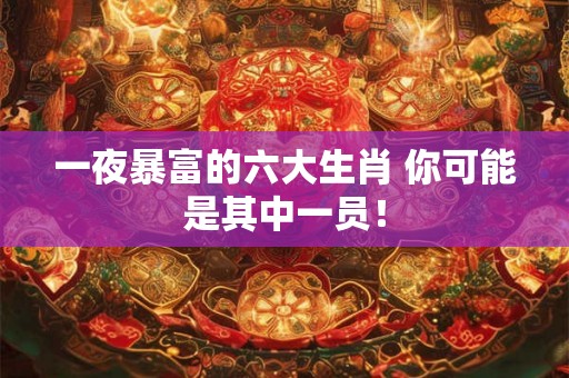 一夜暴富的六大生肖 你可能是其中一员！
