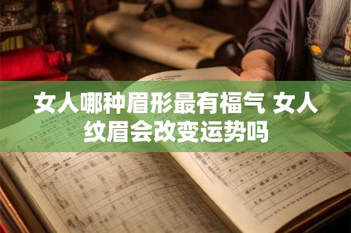 女人哪种眉形最有福气 女人纹眉会改变运势吗 女人哪种眉形最有福气 女人纹眉会改变运势吗