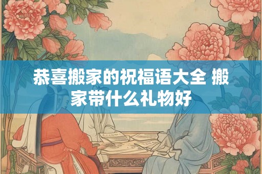 恭喜搬家的祝福语大全 搬家带什么礼物好
