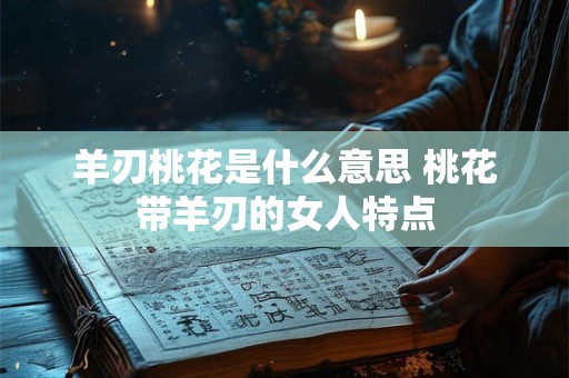 羊刃桃花是什么意思 桃花带羊刃的女人特点 羊刃桃花是什么意思 桃花带羊刃的女人特点