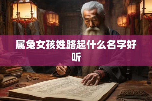 属兔女孩姓路起什么名字好听 属兔女孩姓路起什么名字好听