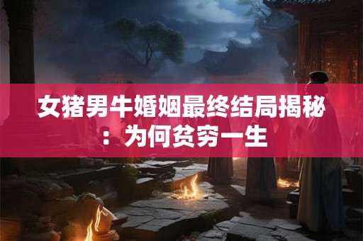 女猪男牛婚姻最终结局揭秘:为何贫穷一生 女猪男牛婚姻最终结局揭秘:为何贫穷一生