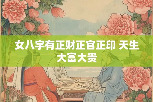 女八字有正财正官正印 天生大富大贵 女八字有正财正官正印 天生大富大贵