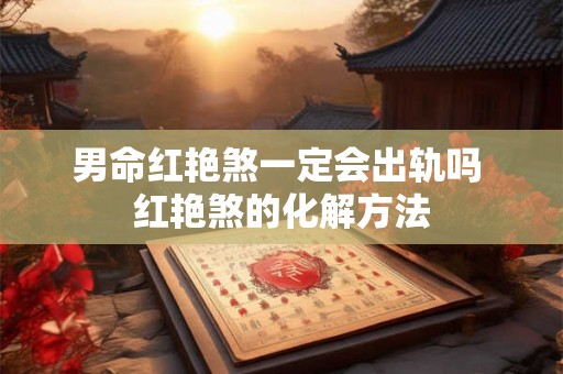 男命红艳煞一定会出轨吗 红艳煞的化解方法