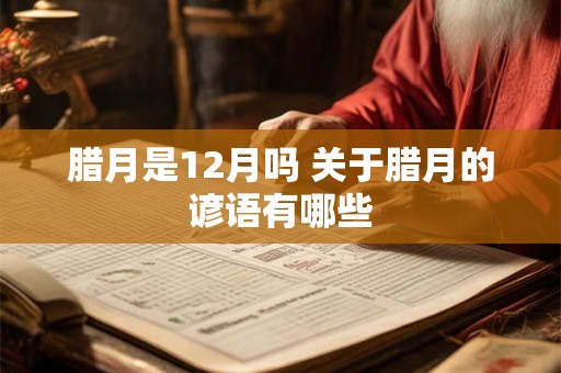 腊月是12月吗 关于腊月的谚语有哪些 腊月是12月吗 关于腊月的谚语有哪些