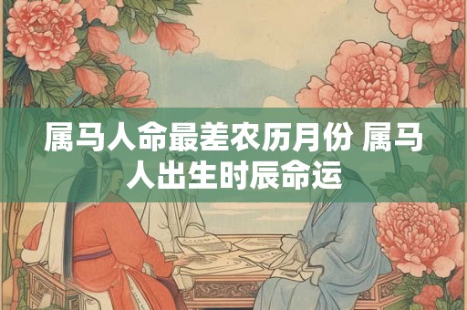 属马人命最差农历月份 属马人出生时辰命运