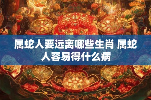 属蛇人要远离哪些生肖 属蛇人容易得什么病